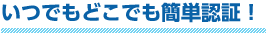 いつでもどこでも簡単認証！