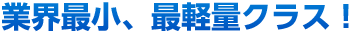 業界最小、最軽量クラス！ 