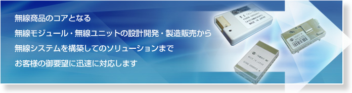 無線商品のコアとなる無線モジュール・無線ユニットの設計開発・製造販売から無線システムを構築してのソリューションまでお客様の御要望に迅速に対応します